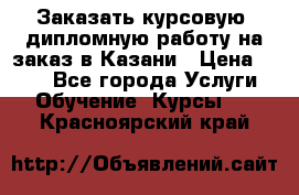 Заказать курсовую, дипломную работу на заказ в Казани › Цена ­ 500 - Все города Услуги » Обучение. Курсы   . Красноярский край